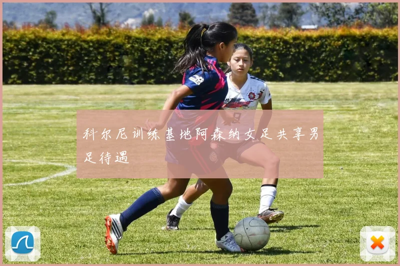 科尔尼训练基地阿森纳女足共享男足待遇