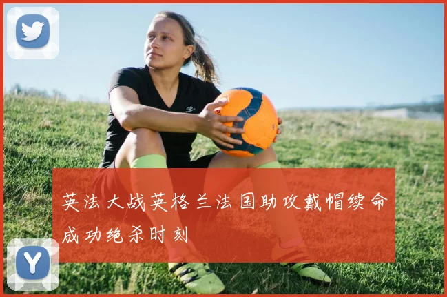 英法大战英格兰法国助攻戴帽续命成功绝杀时刻