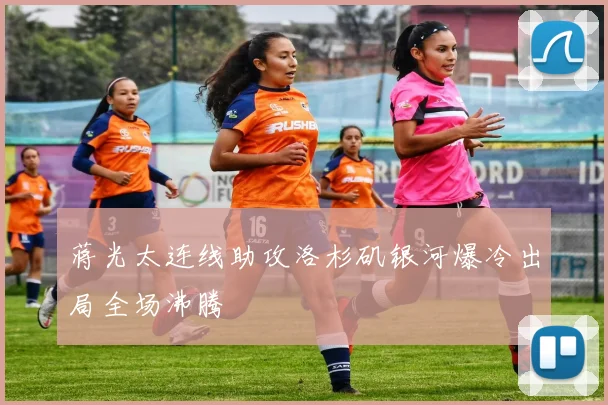 蒋光太连线助攻洛杉矶银河爆冷出局全场沸腾