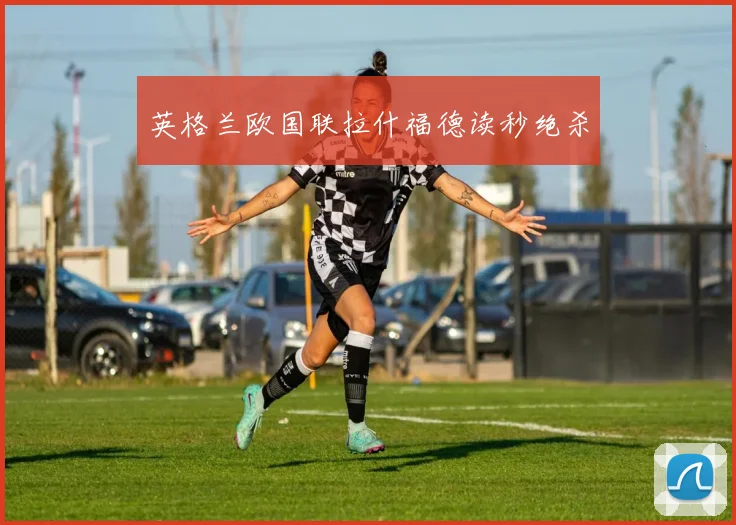 英格兰欧国联拉什福德读秒绝杀