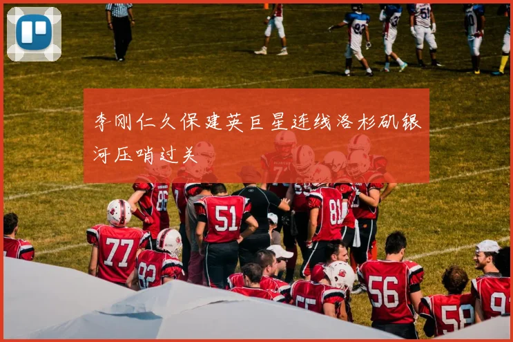 李刚仁久保建英巨星连线洛杉矶银河压哨过关