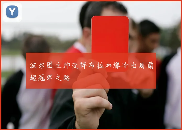 波尔图主帅变阵布拉加爆冷出局葡超冠军之路