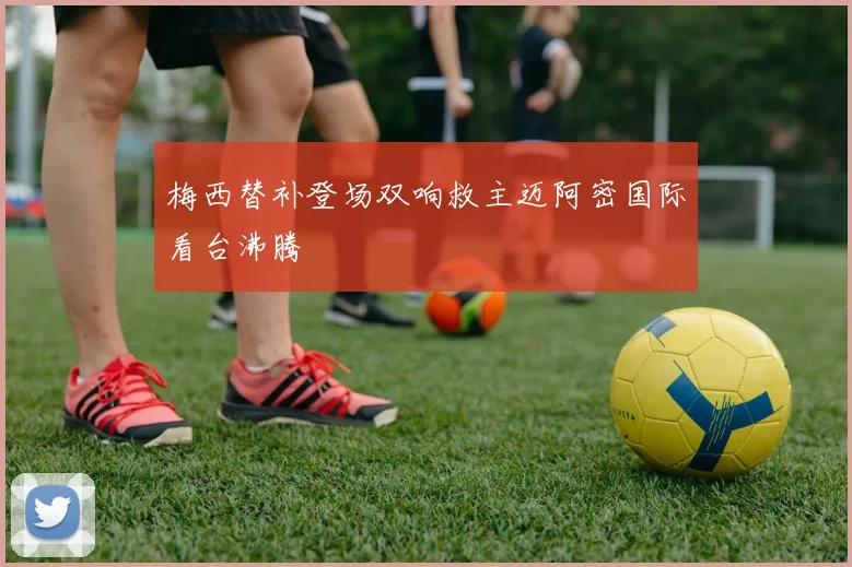 梅西替补登场双响救主迈阿密国际看台沸腾