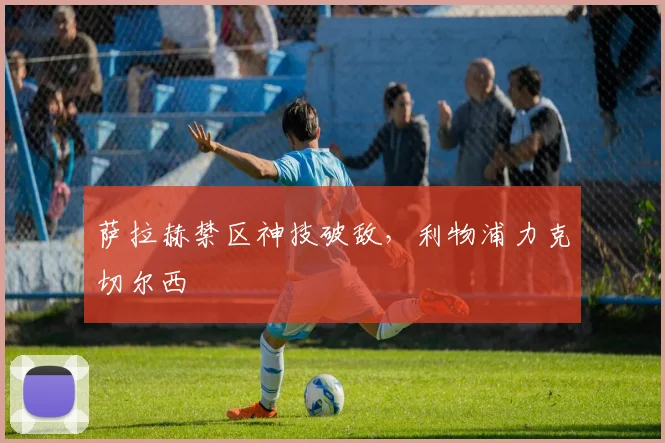 萨拉赫禁区神技破敌，利物浦力克切尔西