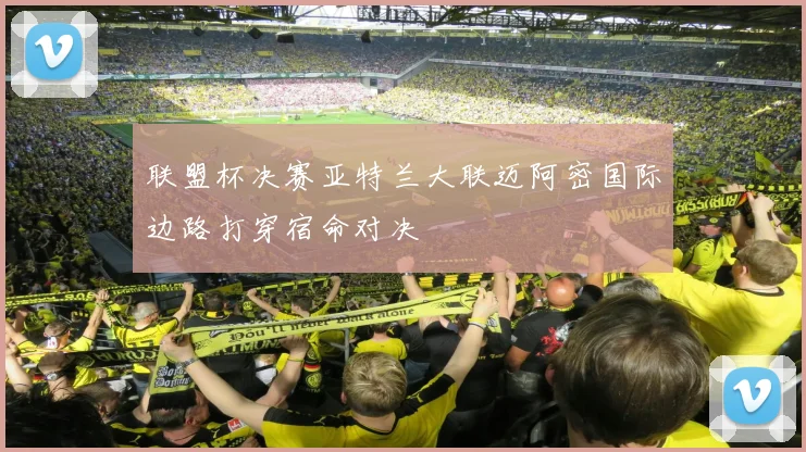 联盟杯决赛亚特兰大联迈阿密国际边路打穿宿命对决