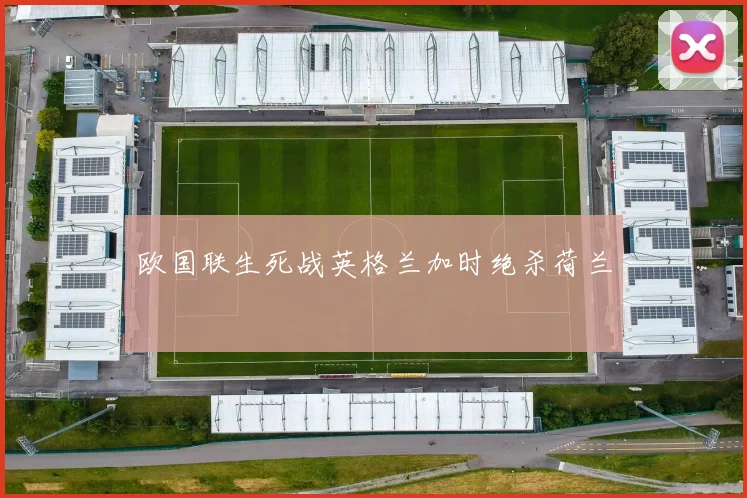 欧国联生死战英格兰加时绝杀荷兰