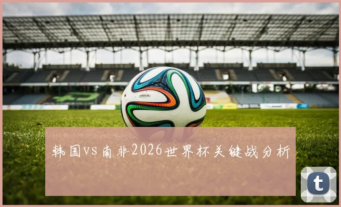 韩国vs南非2026世界杯关键战分析
