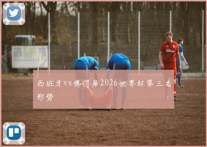 西班牙vs佛得角2026世界杯第三名形势