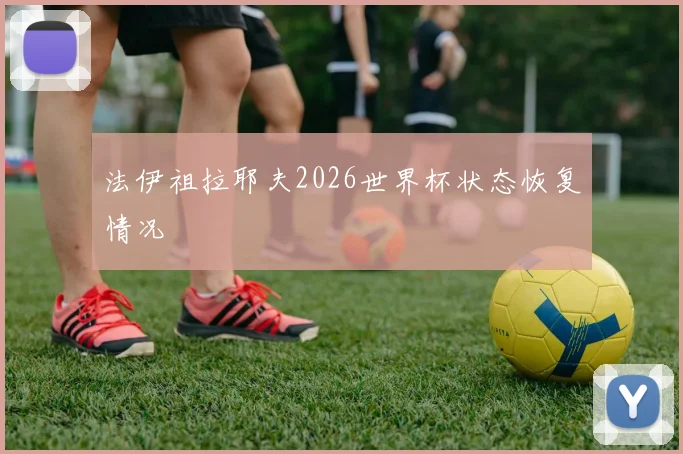 法伊祖拉耶夫2026世界杯状态恢复情况