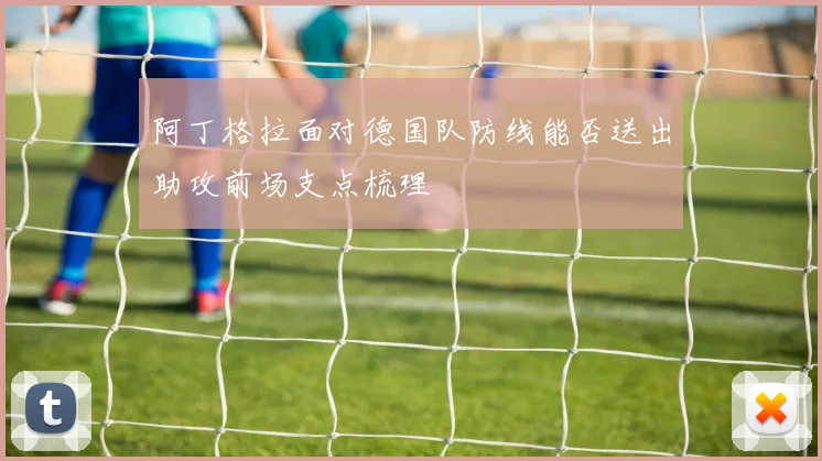 阿丁格拉面对德国队防线能否送出助攻前场支点梳理