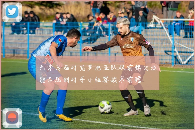 巴拿马面对克罗地亚队双前锋打法能否压制对手小组赛战术前瞻