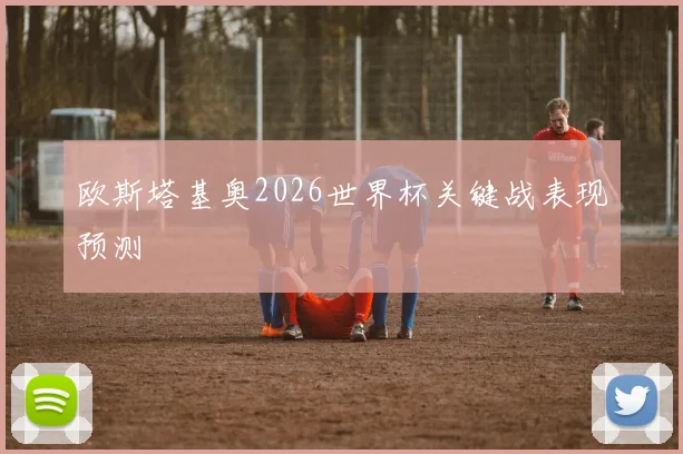 欧斯塔基奥2026世界杯关键战表现预测