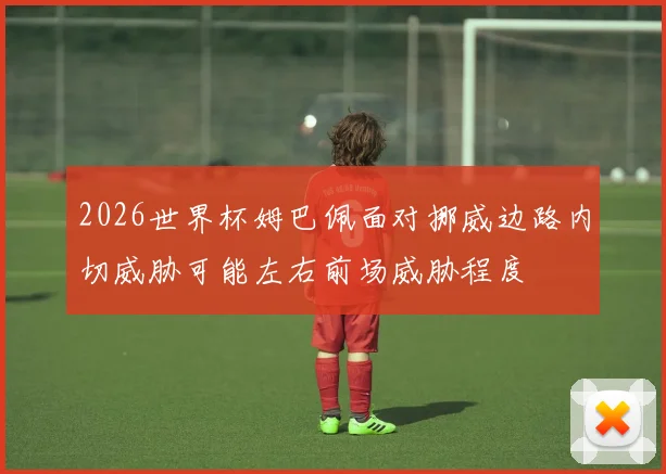 2026世界杯姆巴佩面对挪威边路内切威胁可能左右前场威胁程度