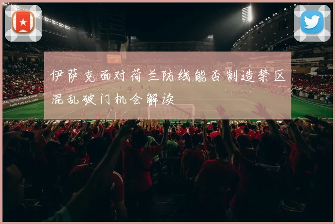 伊萨克面对荷兰防线能否制造禁区混乱破门机会解读