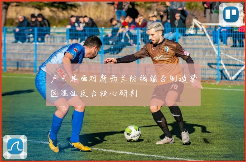 卢卡库面对新西兰防线能否制造禁区混乱反击核心研判