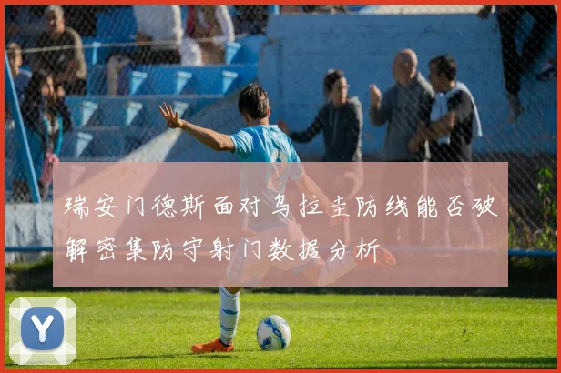 瑞安门德斯面对乌拉圭防线能否破解密集防守射门数据分析