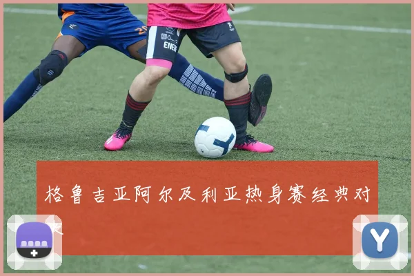 格鲁吉亚阿尔及利亚热身赛经典对决