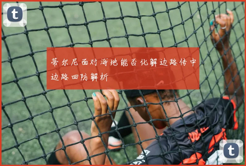蒂尔尼面对海地能否化解边路传中边路回防解析