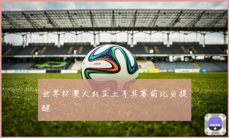 世界杯澳大利亚土耳其赛前比分提醒