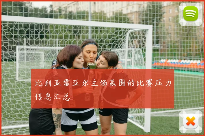 比利亚雷亚尔主场氛围的比赛压力信息汇总