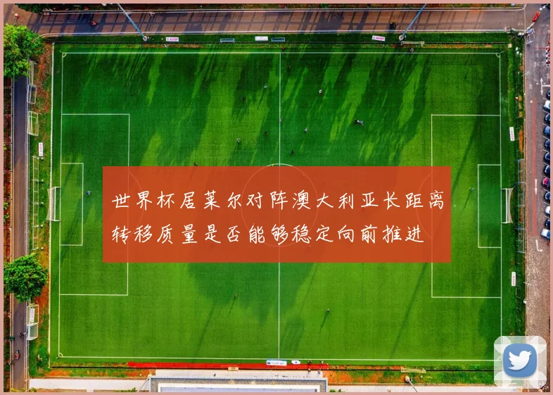 世界杯居莱尔对阵澳大利亚长距离转移质量是否能够稳定向前推进