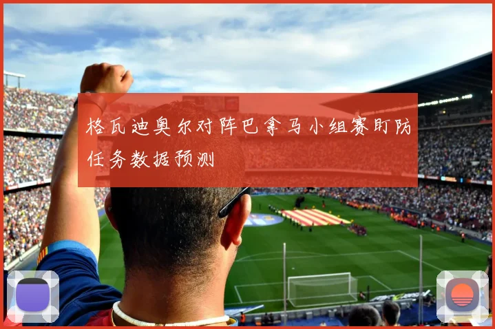 格瓦迪奥尔对阵巴拿马小组赛盯防任务数据预测