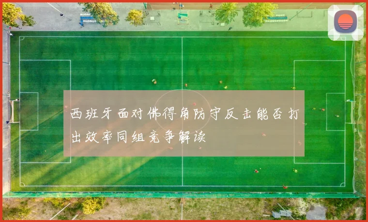 西班牙面对佛得角防守反击能否打出效率同组竞争解读