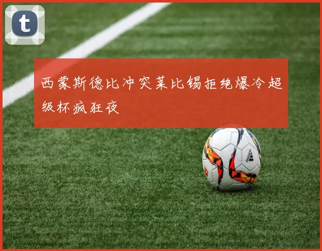 西蒙斯德比冲突莱比锡拒绝爆冷超级杯疯狂夜