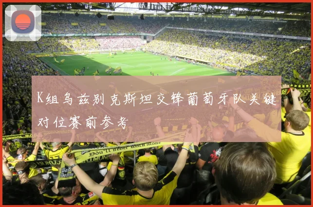K组乌兹别克斯坦交锋葡萄牙队关键对位赛前参考
