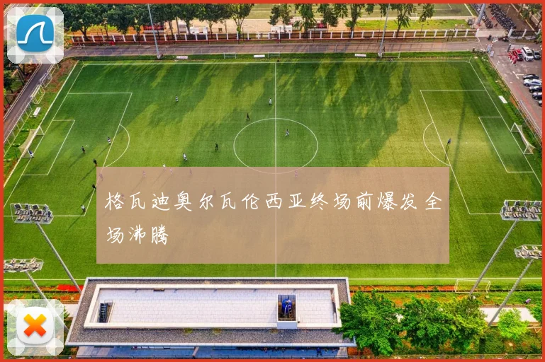 格瓦迪奥尔瓦伦西亚终场前爆发全场沸腾