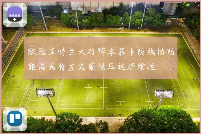 欧冠亚特兰大对阵本菲卡防线协防距离或将左右前场压迫连续性