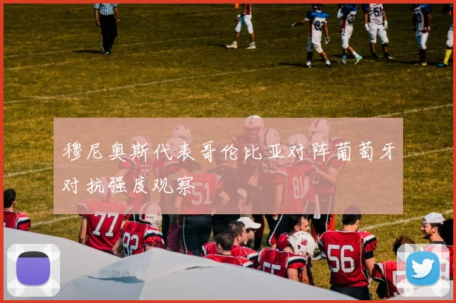 穆尼奥斯代表哥伦比亚对阵葡萄牙对抗强度观察