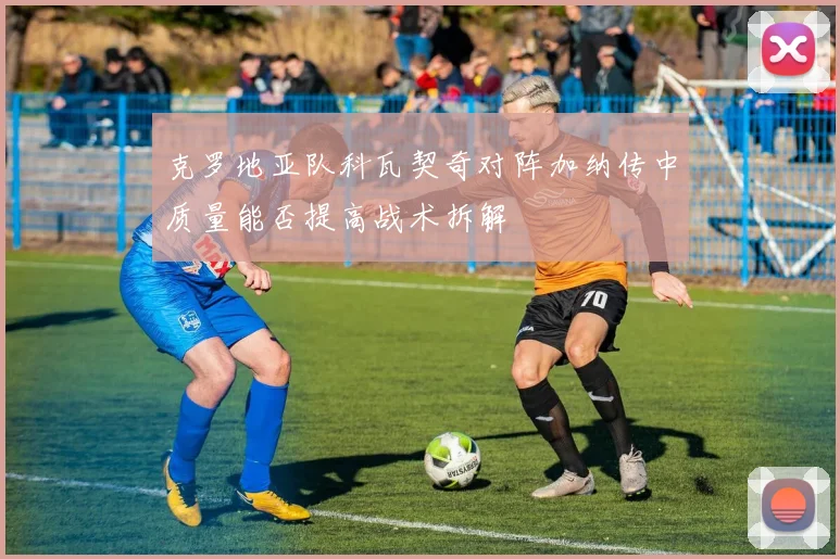 克罗地亚队科瓦契奇对阵加纳传中质量能否提高战术拆解