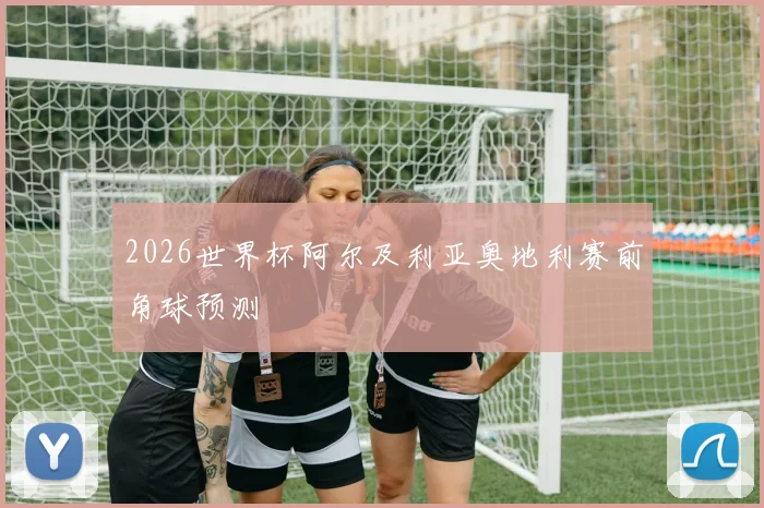 2026世界杯阿尔及利亚奥地利赛前角球预测