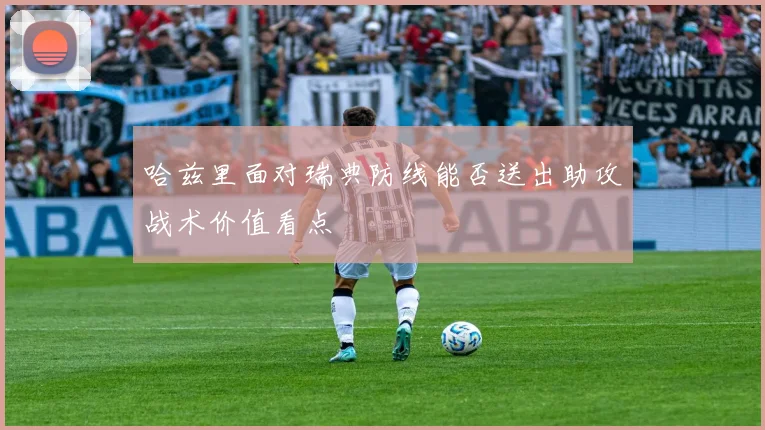 哈兹里面对瑞典防线能否送出助攻战术价值看点