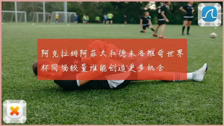 阿克拉姆阿菲夫和德米洛维奇世界杯同场较量谁能创造更多机会