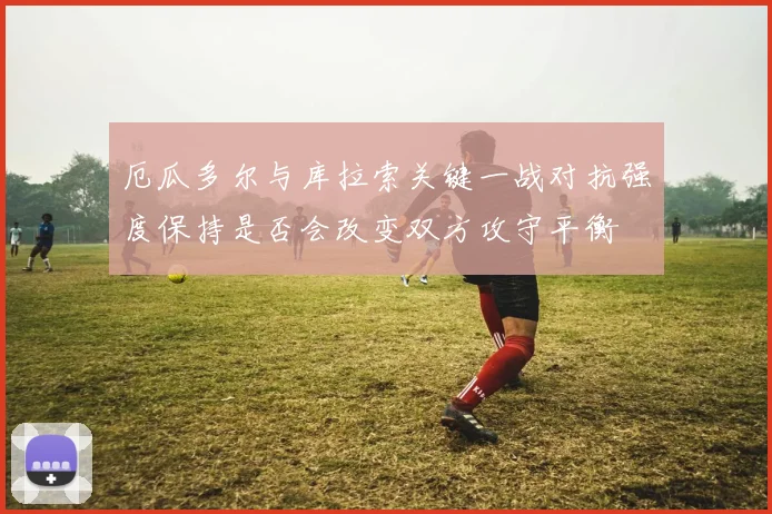 厄瓜多尔与库拉索关键一战对抗强度保持是否会改变双方攻守平衡