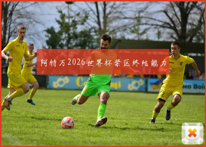 阿特万2026世界杯禁区终结能力