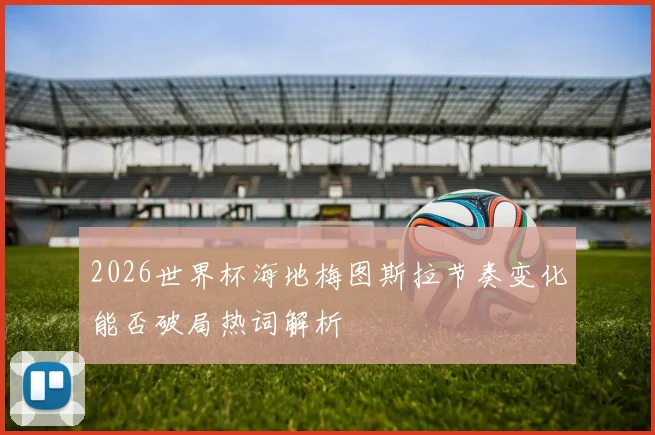 2026世界杯海地梅图斯拉节奏变化能否破局热词解析