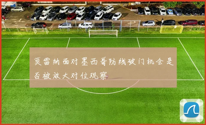 莫雷纳面对墨西哥防线破门机会是否被放大对位观察