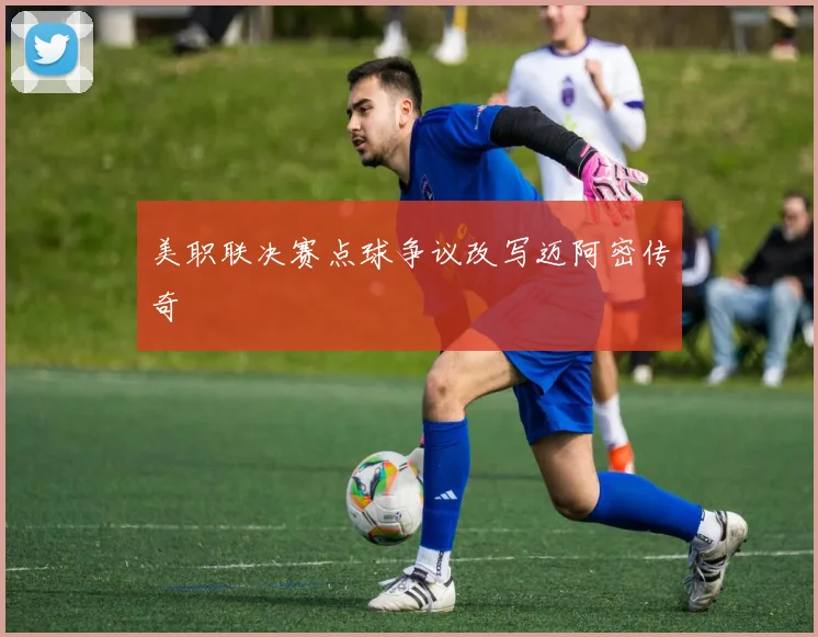 美职联决赛点球争议改写迈阿密传奇