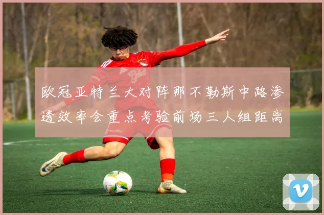 欧冠亚特兰大对阵那不勒斯中路渗透效率会重点考验前场三人组距离