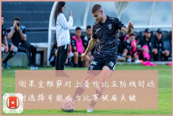 刚果金维萨对上哥伦比亚防线时远射选择可能成为比赛破局关键