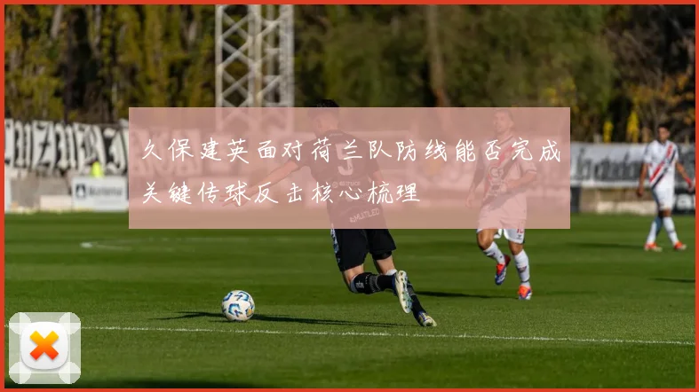 久保建英面对荷兰队防线能否完成关键传球反击核心梳理