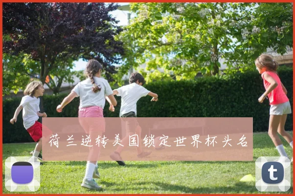 荷兰逆转美国锁定世界杯头名