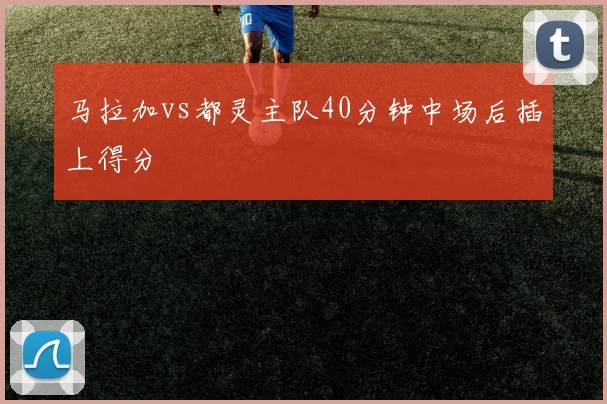 马拉加vs都灵主队40分钟中场后插上得分