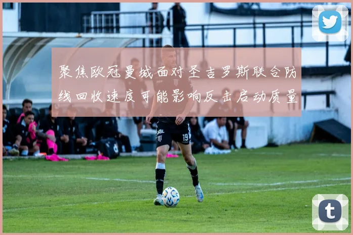 聚焦欧冠曼城面对圣吉罗斯联合防线回收速度可能影响反击启动质量