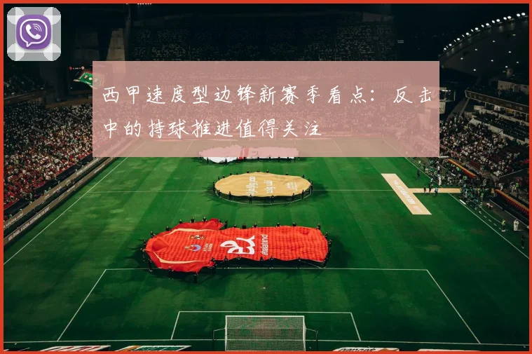 西甲速度型边锋新赛季看点:反击中的持球推进值得关注