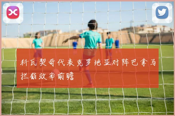 科瓦契奇代表克罗地亚对阵巴拿马拦截效率前瞻