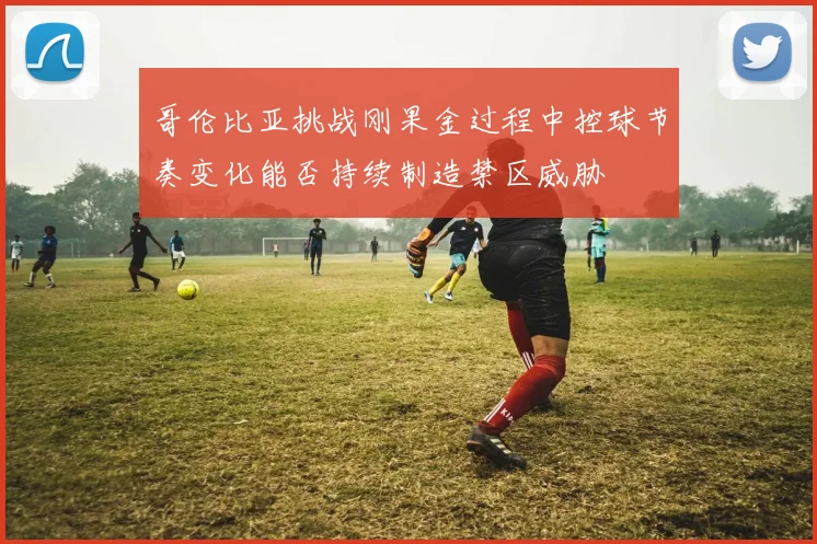 哥伦比亚挑战刚果金过程中控球节奏变化能否持续制造禁区威胁